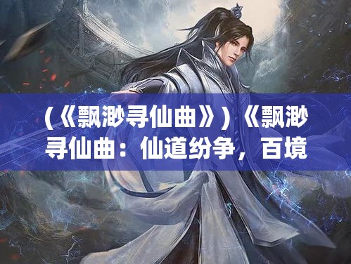 (《飘渺寻仙曲》) 《飘渺寻仙曲：仙道纷争，百境争锋》——揭开仙界奥秘，追寻无上真道